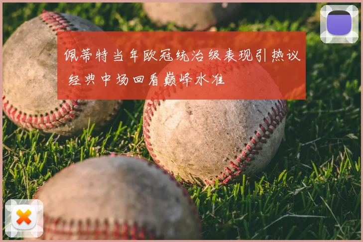 佩蒂特当年欧冠统治级表现引热议 经典中场回看巅峰水准