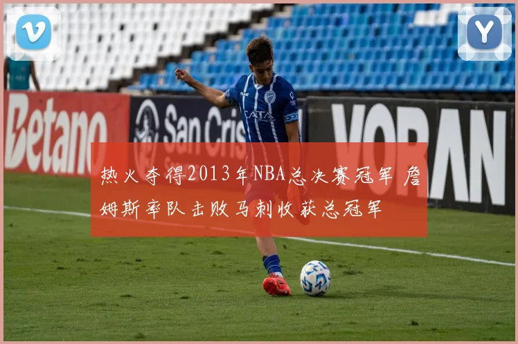 热火夺得2013年NBA总决赛冠军 詹姆斯率队击败马刺收获总冠军