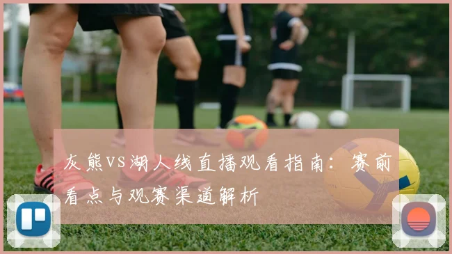 灰熊vs湖人线直播观看指南：赛前看点与观赛渠道解析