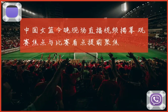 中国女篮今晚现场直播视频揭幕 观赛焦点与比赛看点提前聚焦