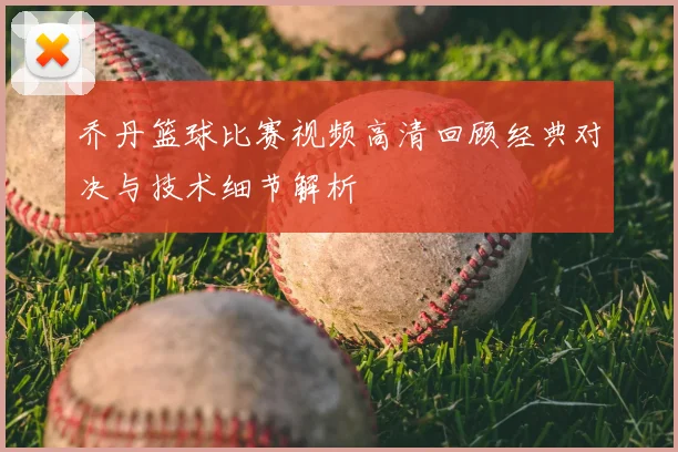 乔丹篮球比赛视频高清回顾经典对决与技术细节解析