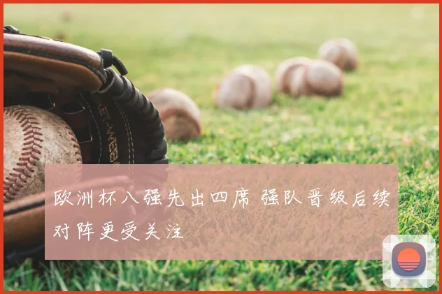 欧洲杯八强先出四席 强队晋级后续对阵更受关注