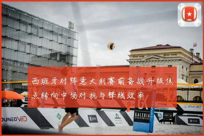西班牙对阵意大利赛前备战升级焦点转向中场对抗与锋线效率