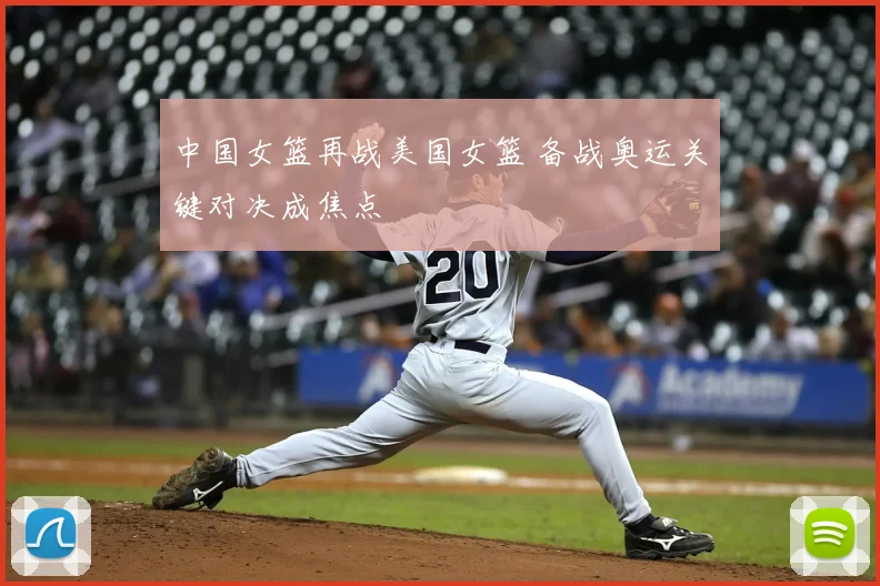 中国女篮再战美国女篮 备战奥运关键对决成焦点