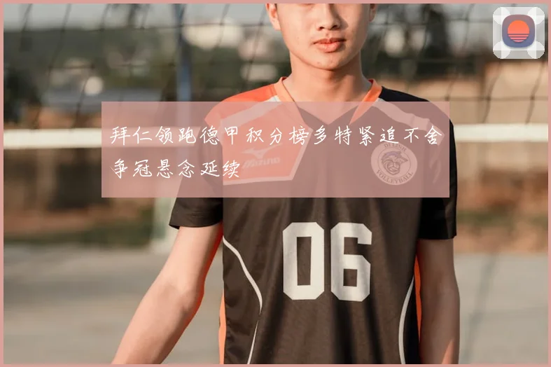 拜仁领跑德甲积分榜多特紧追不舍争冠悬念延续
