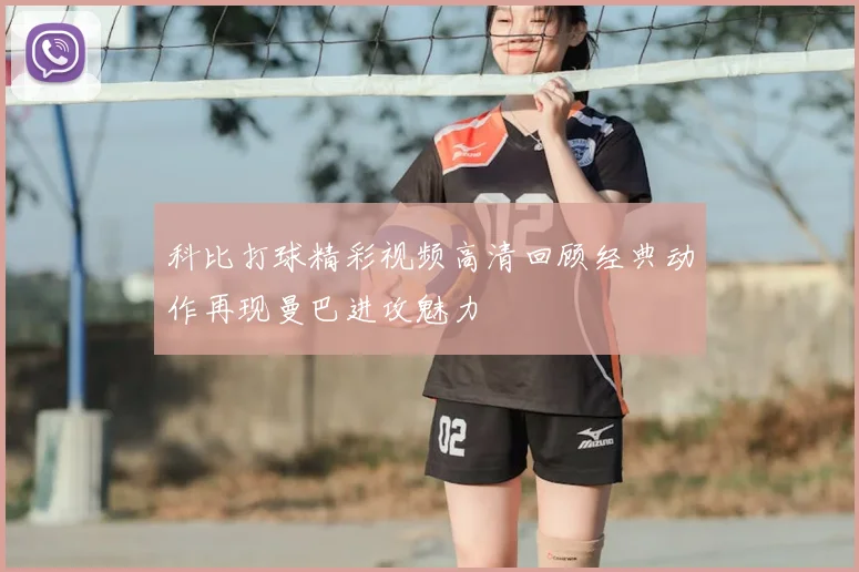 科比打球精彩视频高清回顾经典动作再现曼巴进攻魅力