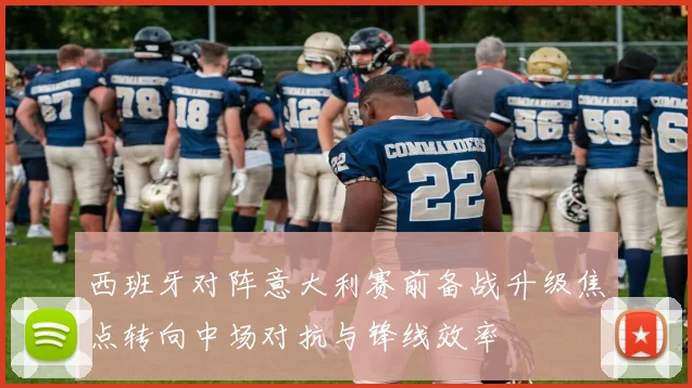 西班牙对阵意大利赛前备战升级焦点转向中场对抗与锋线效率