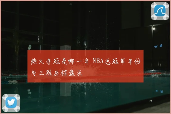 热火夺冠是哪一年 NBA总冠军年份与三冠历程盘点