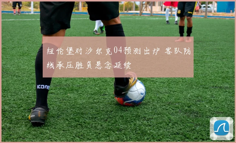 纽伦堡对沙尔克04预测出炉 客队防线承压胜负悬念延续
