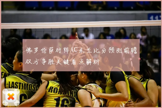 佛罗伦萨对阵AC米兰比分预测前瞻双方争胜关键看点解析