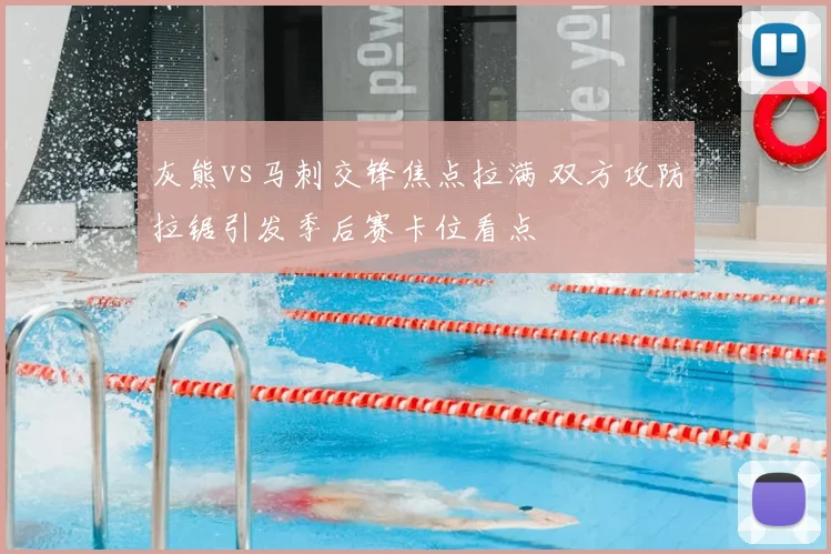 灰熊vs马刺交锋焦点拉满 双方攻防拉锯引发季后赛卡位看点