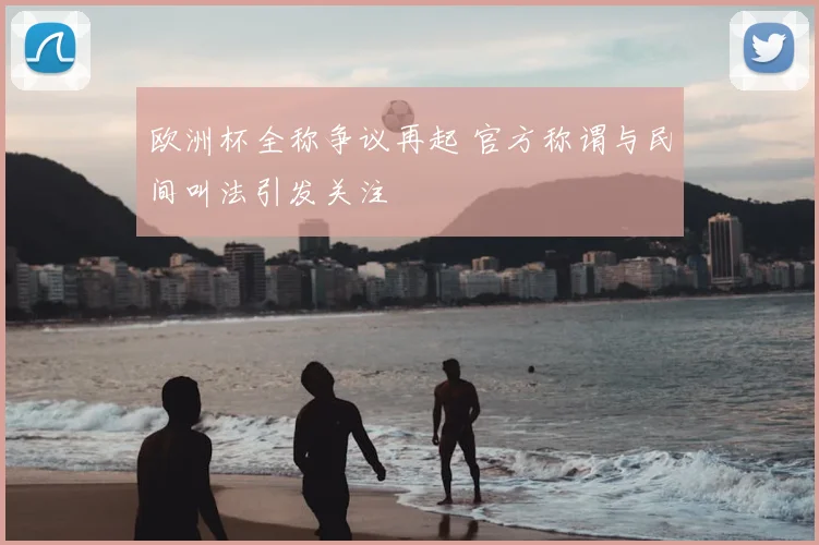 欧洲杯全称争议再起 官方称谓与民间叫法引发关注