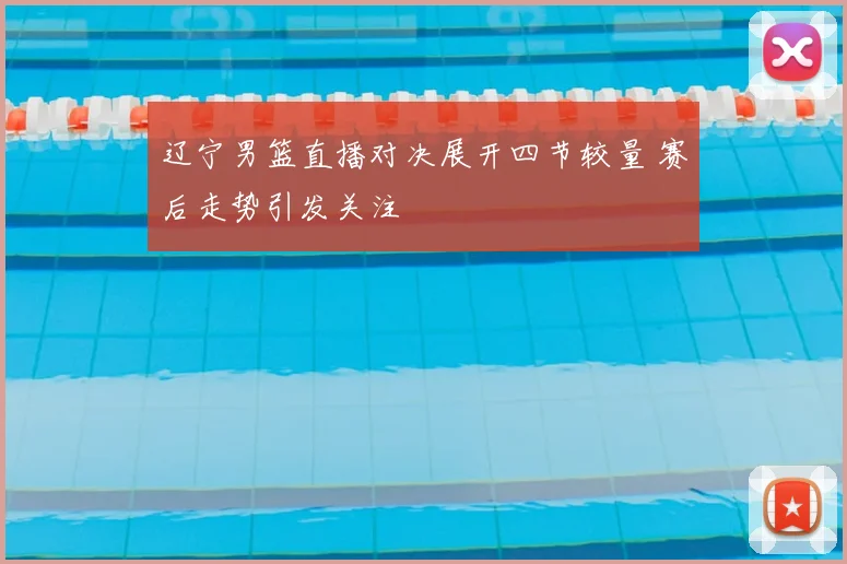 辽宁男篮直播对决展开四节较量 赛后走势引发关注