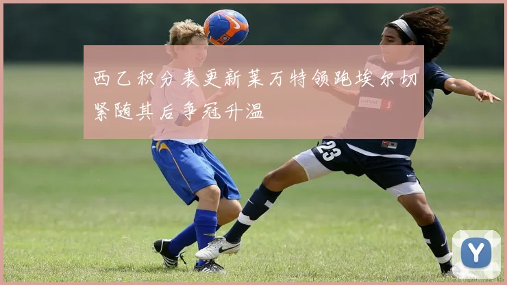 西乙积分表更新莱万特领跑埃尔切紧随其后争冠升温