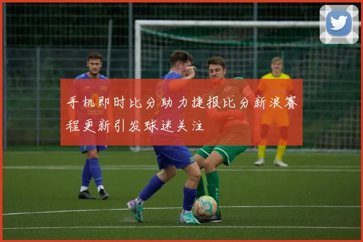 手机即时比分助力捷报比分新浪赛程更新引发球迷关注