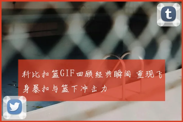科比扣篮GIF回顾经典瞬间 重现飞身暴扣与篮下冲击力