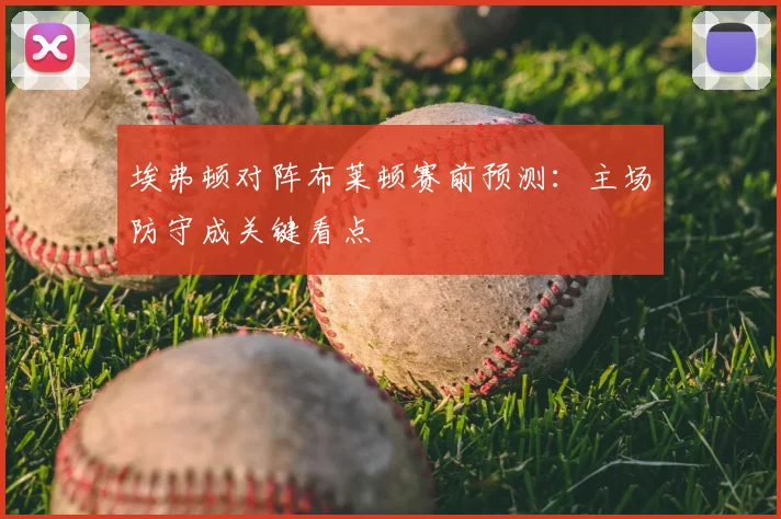 埃弗顿对阵布莱顿赛前预测：主场防守成关键看点