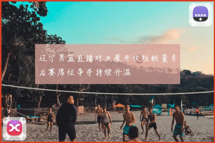 辽宁男篮直播对决展开攻防较量季后赛席位争夺持续升温