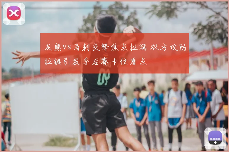 灰熊vs马刺交锋焦点拉满 双方攻防拉锯引发季后赛卡位看点