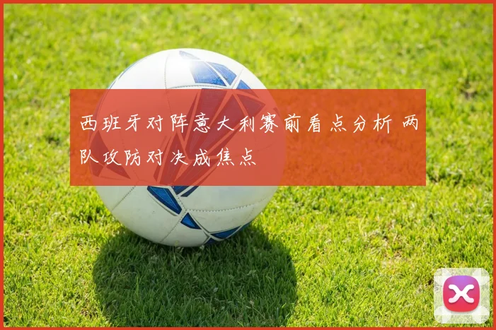 西班牙对阵意大利赛前看点分析 两队攻防对决成焦点