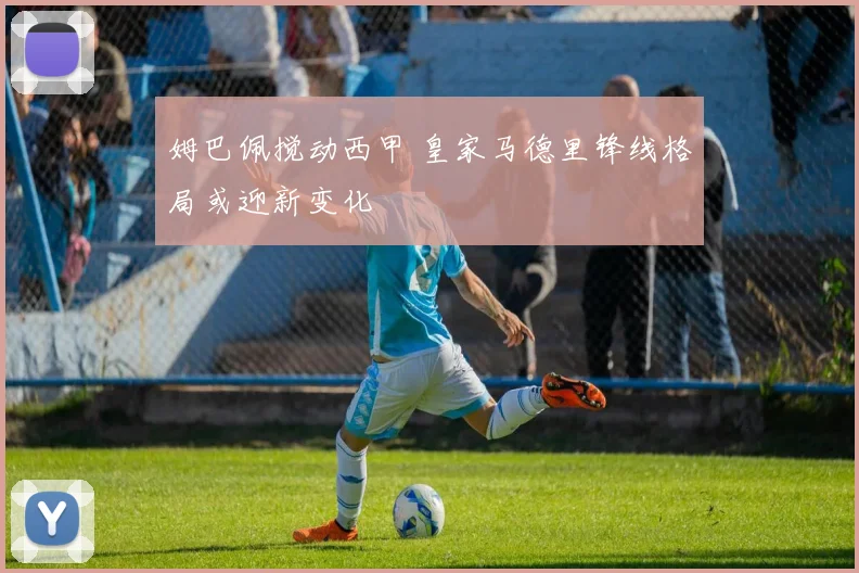 姆巴佩搅动西甲 皇家马德里锋线格局或迎新变化