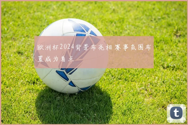 欧洲杯2024背景布亮相 赛事氛围布置成为看点