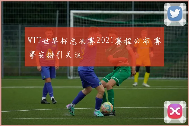 WTT世界杯总决赛2021赛程公布 赛事安排引关注