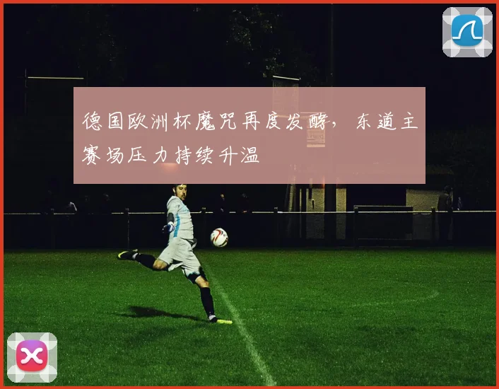 德国欧洲杯魔咒再度发酵，东道主赛场压力持续升温