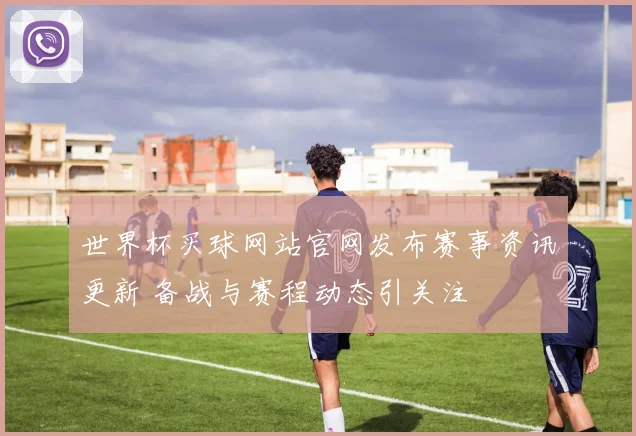 世界杯买球网站官网发布赛事资讯更新 备战与赛程动态引关注