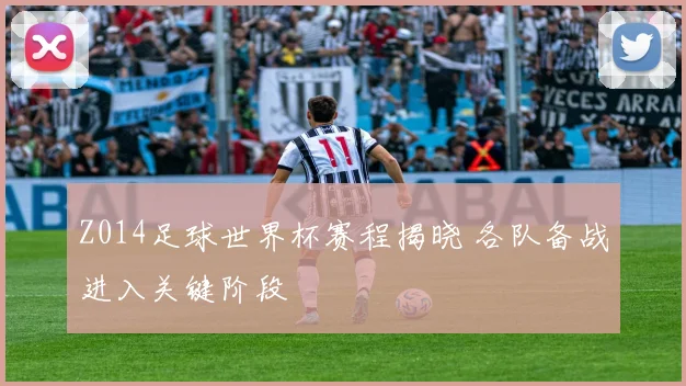 Z014足球世界杯赛程揭晓 各队备战进入关键阶段