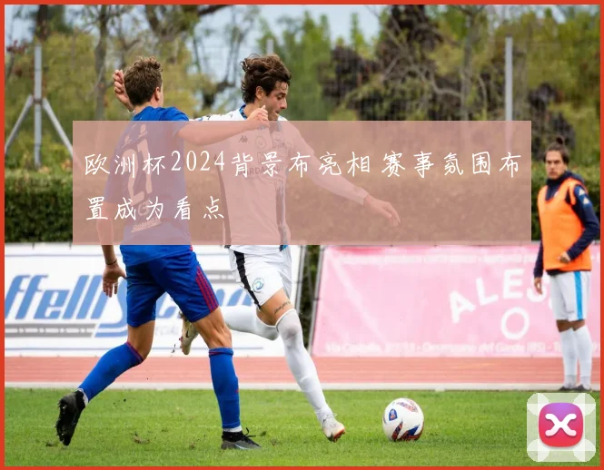 欧洲杯2024背景布亮相 赛事氛围布置成为看点