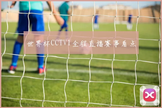 世界杯CCTV1全程直播赛事看点