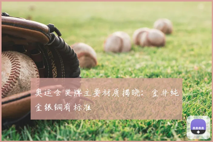 奥运会奖牌主要材质揭晓:金非纯金银铜有标准