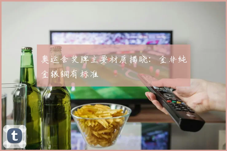 奥运会奖牌主要材质揭晓：金非纯金银铜有标准