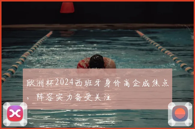 欧洲杯2024西班牙身价高企成焦点,阵容实力备受关注