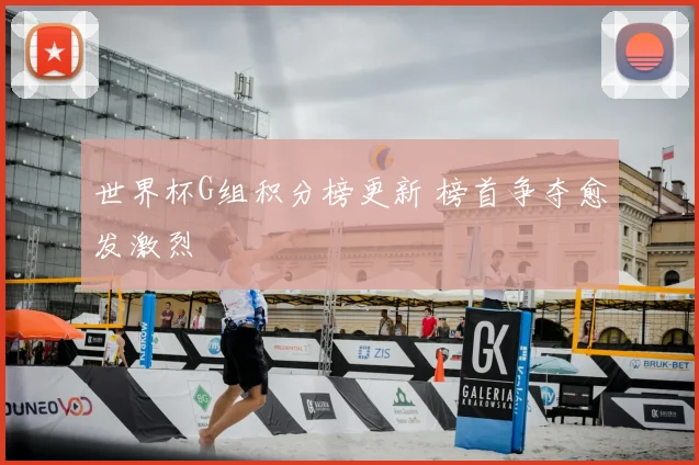 世界杯G组积分榜更新 榜首争夺愈发激烈